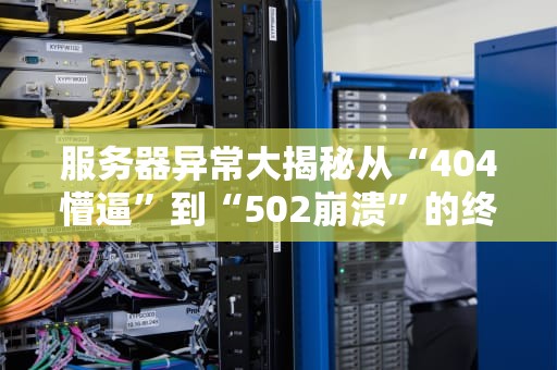 服务器异常大揭秘从“404懵逼”到“502崩溃”的终极自救指南