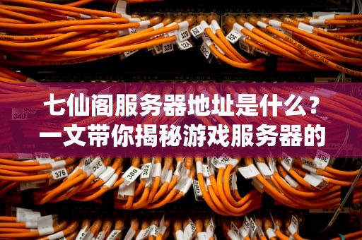 七仙阁服务器地址是什么？一文带你揭秘游戏服务器的那些事儿！