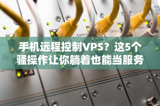 手机远程控制VPS？这5个骚操作让你躺着也能当服务器大佬！