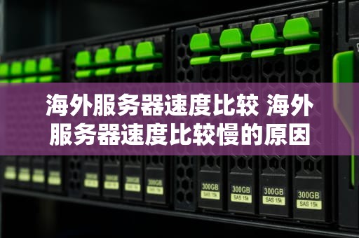 海外服务器速度比较 海外服务器速度比较慢的原因