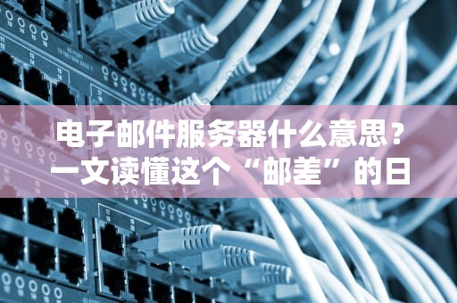 电子邮件服务器什么意思？一文读懂这个“邮差”的日常！