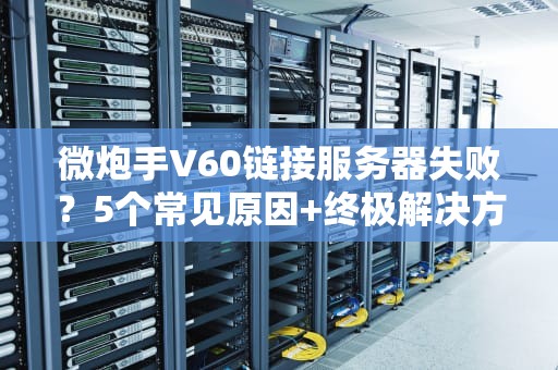 微炮手V60链接服务器失败？5个常见原因+终极解决方案！