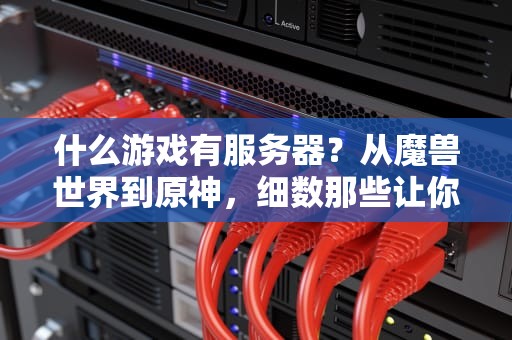 什么游戏有服务器？从魔兽世界到原神，细数那些让你“卡成PPT”的网游神作！