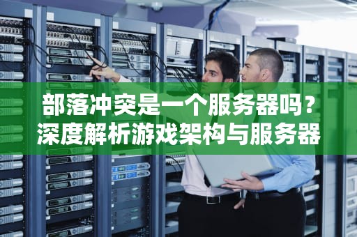 部落冲突是一个服务器吗？深度解析游戏架构与服务器那些事儿！