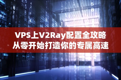 VPS上V2Ray配置全攻略从零开始打造你的专属高速通道！