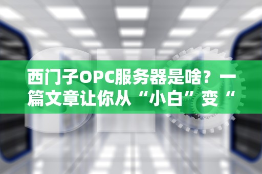 西门子OPC服务器是啥？一篇文章让你从“小白”变“大神”（附实战测评）