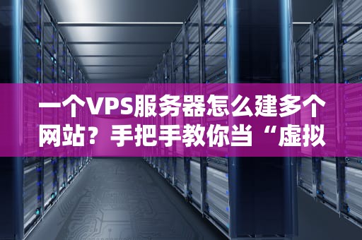 一个VPS服务器怎么建多个网站？手把手教你当“虚拟房东”省钱又省心！
