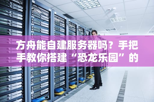 方舟能自建服务器吗？手把手教你搭建“恐龙乐园”的终极指南！