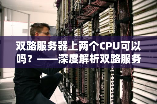双路服务器上两个CPU可以吗？——深度解析双路服务器的CPU配置奥秘