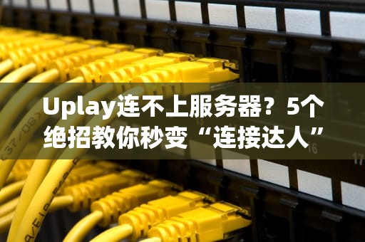 Uplay连不上服务器？5个绝招教你秒变“连接达人”！