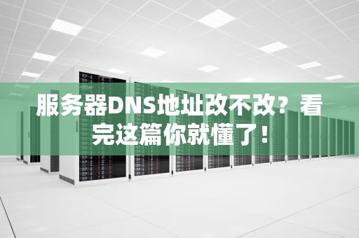 服务器DNS地址改不改？看完这篇你就懂了！