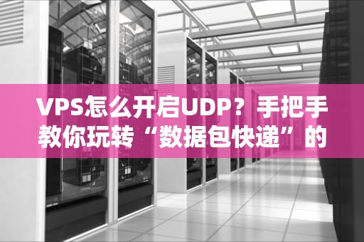 VPS怎么开启UDP？手把手教你玩转“数据包快递”的骚操作！