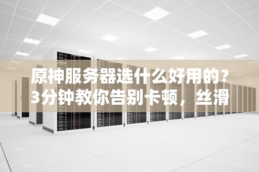 原神服务器选什么好用的？3分钟教你告别卡顿，丝滑提瓦特！