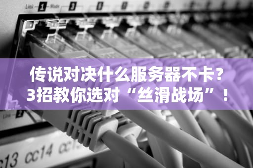 传说对决什么服务器不卡？3招教你选对“丝滑战场”！