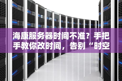 海康服务器时间不准？手把手教你改时间，告别“时空错乱”！