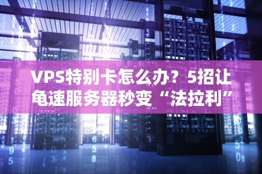 VPS特别卡怎么办？5招让龟速服务器秒变“法拉利”！