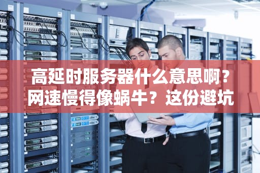 高延时服务器什么意思啊？网速慢得像蜗牛？这份避坑指南让你笑中带泪！