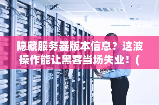 隐藏服务器版本信息？这波操作能让黑客当场失业！(附实战教程)