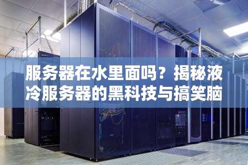 服务器在水里面吗？揭秘液冷服务器的黑科技与搞笑脑洞！