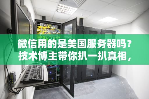 微信用的是美国服务器吗？技术博主带你扒一扒真相，顺便聊聊“数据漂移”那些事儿