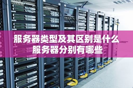 服务器类型及其区别是什么 服务器分别有哪些