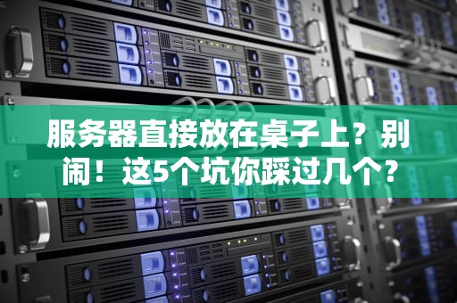 服务器直接放在桌子上？别闹！这5个坑你踩过几个？