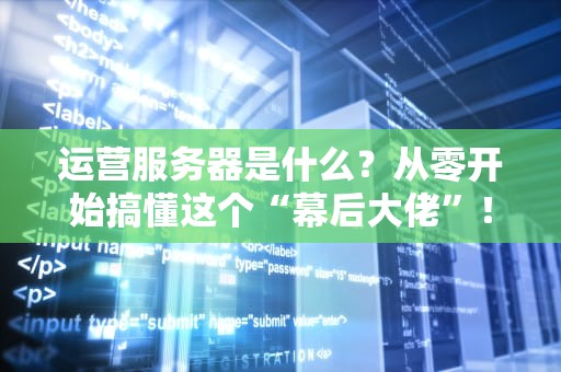 运营服务器是什么？从零开始搞懂这个“幕后大佬”！