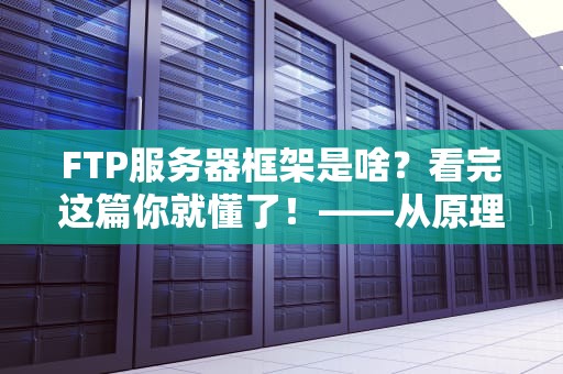 FTP服务器框架是啥？看完这篇你就懂了！——从原理到实战的趣味科普