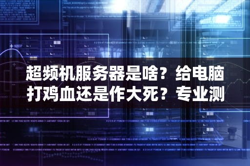 超频机服务器是啥？给电脑打鸡血还是作大死？专业测评博主带你扒光它的底裤！