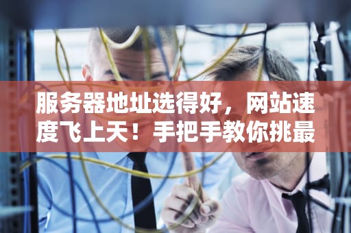 服务器地址选得好，网站速度飞上天！手把手教你挑最佳建站位置