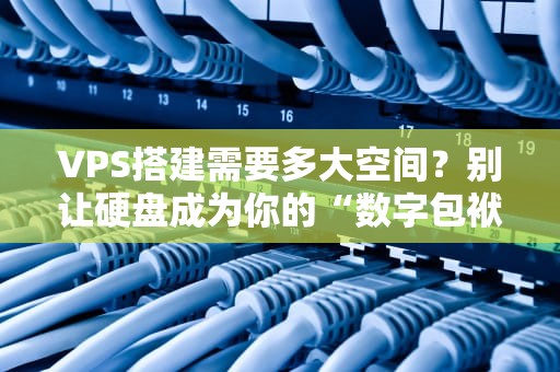 VPS搭建需要多大空间？别让硬盘成为你的“数字包袱”！