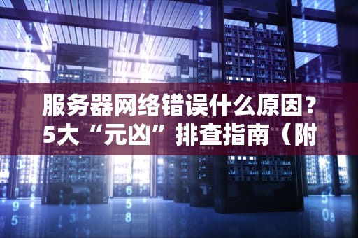 服务器网络错误什么原因？5大“元凶”排查指南（附解决方案）