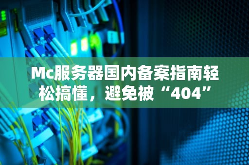 Mc服务器国内备案指南轻松搞懂，避免被“404”