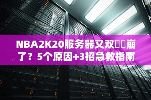 NBA2K20服务器又双叒叕崩了？5个原因+3招急救指南，玩家速看！