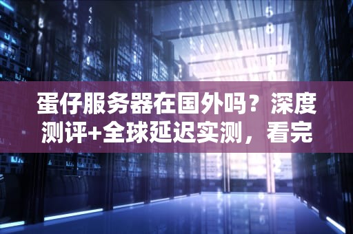 蛋仔服务器在国外吗？深度测评+全球延迟实测，看完秒懂！