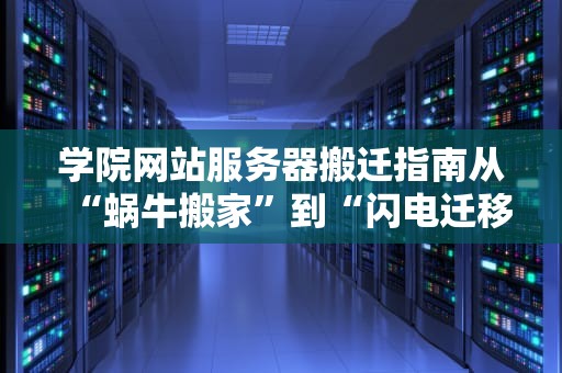 学院网站服务器搬迁指南从“蜗牛搬家”到“闪电迁移”的终极攻略