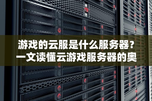 游戏的云服是什么服务器？一文读懂云游戏服务器的奥秘！