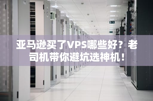 亚马逊买了VPS哪些好？老司机带你避坑选神机！