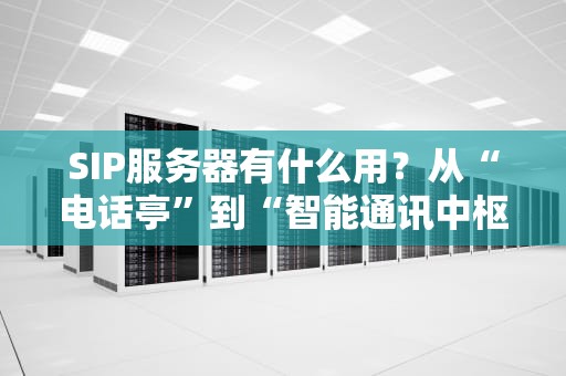 SIP服务器有什么用？从“电话亭”到“智能通讯中枢”的硬核科普！