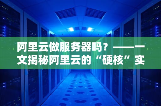 阿里云做服务器吗？——一文揭秘阿里云的“硬核”实力与骚操作