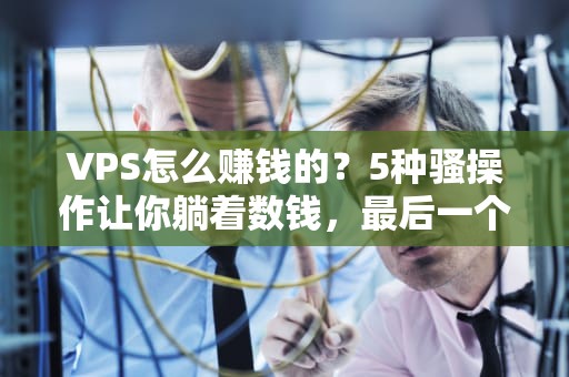 VPS怎么赚钱的？5种骚操作让你躺着数钱，最后一个太真实了！