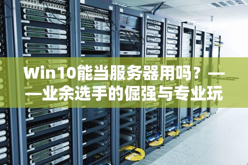 Win10能当服务器用吗？——业余选手的倔强与专业玩家的劝退指南