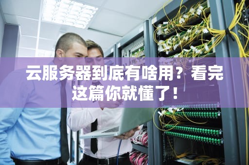 云服务器到底有啥用？看完这篇你就懂了！
