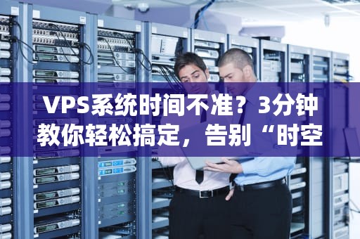 VPS系统时间不准？3分钟教你轻松搞定，告别“时空错乱”！