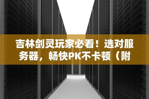 吉林剑灵玩家必看！选对服务器，畅快PK不卡顿（附专业测评）