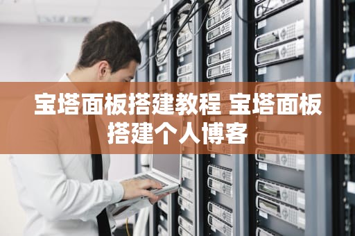 宝塔面板搭建教程 宝塔面板搭建个人博客