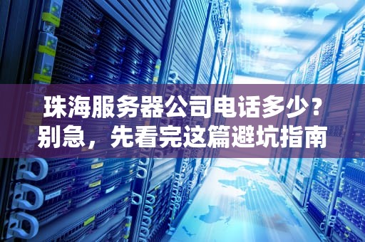 珠海服务器公司电话多少？别急，先看完这篇避坑指南！