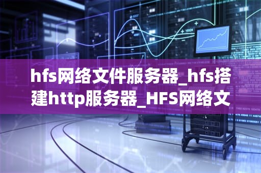 hfs网络文件服务器_hfs搭建http服务器_HFS网络文件服务器的深度解析