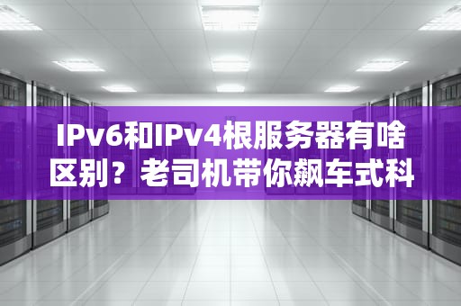 IPv6和IPv4根服务器有啥区别？老司机带你飙车式科普！