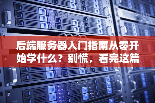 后端服务器入门指南从零开始学什么？别慌，看完这篇就懂了！